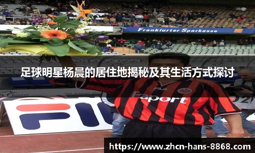 足球明星杨晨的居住地揭秘及其生活方式探讨